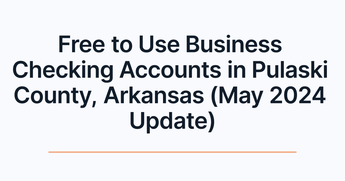 Free to Use Business Checking Accounts in Pulaski County, Arkansas (May 2024 Update)